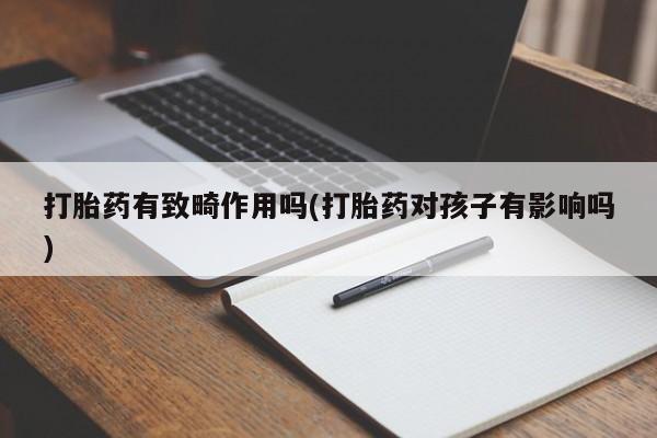 流产药怎么买打胎药有致畸作用吗(打胎药对孩子有影响吗)