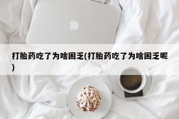 流产药怎么买打胎药吃了为啥困乏(打胎药吃了为啥困乏呢)