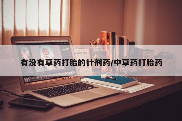 流产药怎么买有没有草药打胎的针剂药/中草药打胎药