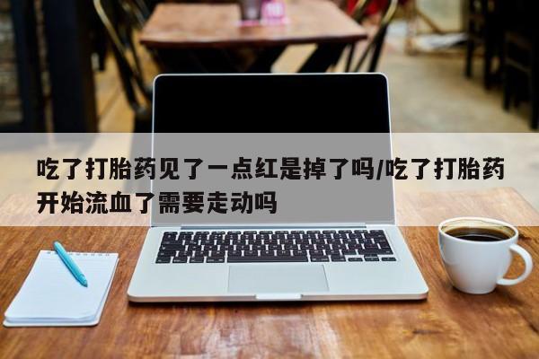 流产药怎么买吃了打胎药见了一点红是掉了吗/吃了打胎药开始流血了需要走动吗