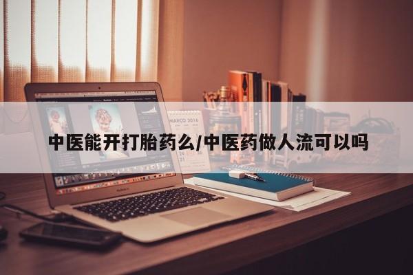 流产药怎么买中医能开打胎药么/中医药做人流可以吗
