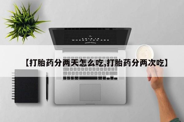 流产药怎么买【打胎药分两天怎么吃,打胎药分两次吃】