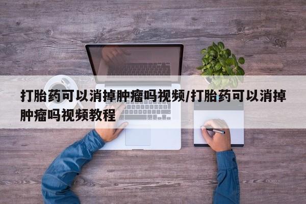 流产药怎么买打胎药可以消掉肿瘤吗视频/打胎药可以消掉肿瘤吗视频教程