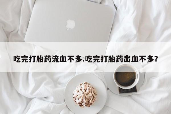 流产药怎么买吃完打胎药流血不多.吃完打胎药出血不多？