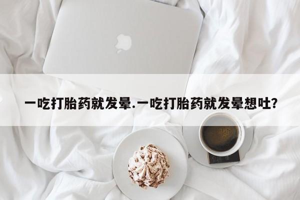 流产药怎么买一吃打胎药就发晕.一吃打胎药就发晕想吐？