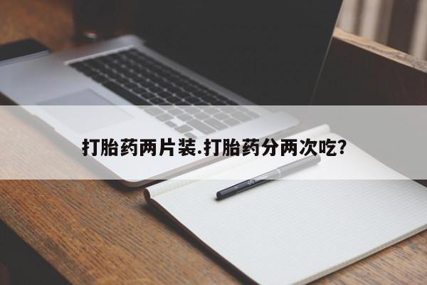 流产药怎么买打胎药两片装.打胎药分两次吃？