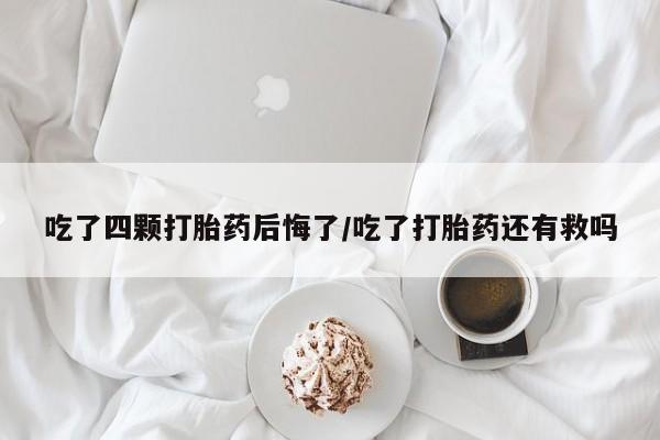 流产药怎么买吃了四颗打胎药后悔了/吃了打胎药还有救吗
