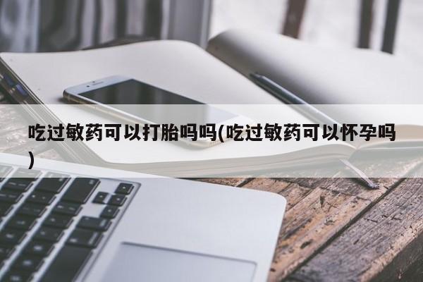 流产药怎么买吃过敏药可以打胎吗吗(吃过敏药可以怀孕吗)