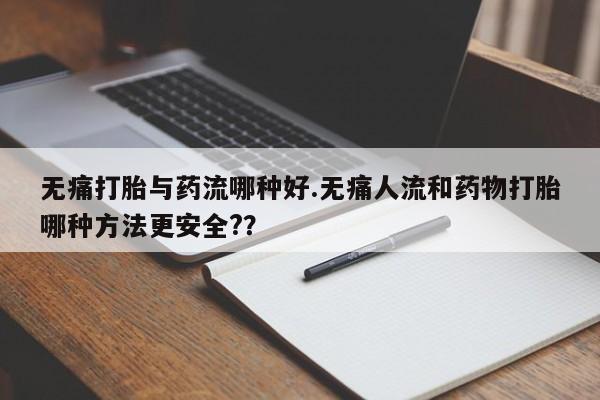 流产药怎么买无痛打胎与药流哪种好.无痛人流和药物打胎哪种方法更安全?？