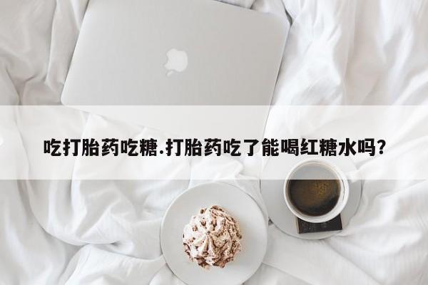 流产药怎么买吃打胎药吃糖.打胎药吃了能喝红糖水吗？