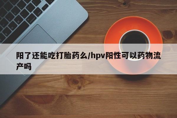 流产药怎么买阳了还能吃打胎药么/hpv阳性可以药物流产吗