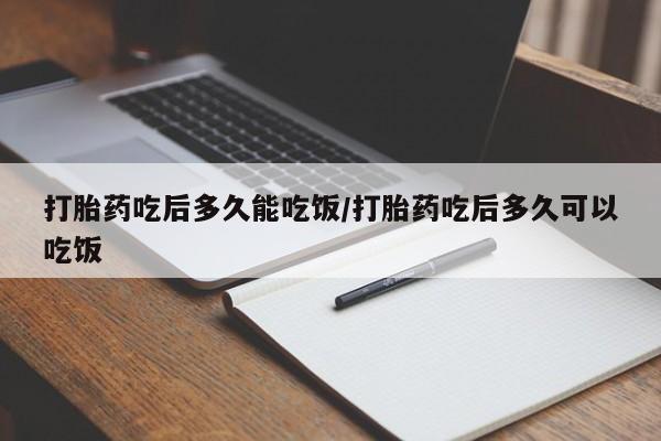 流产药怎么买打胎药吃后多久能吃饭/打胎药吃后多久可以吃饭
