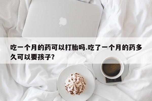 流产药怎么买吃一个月的药可以打胎吗.吃了一个月的药多久可以要孩子?