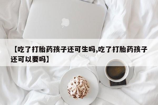 流产药怎么买【吃了打胎药孩子还可生吗,吃了打胎药孩子还可以要吗】