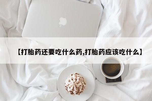 流产药怎么买【打胎药还要吃什么药,打胎药应该吃什么】