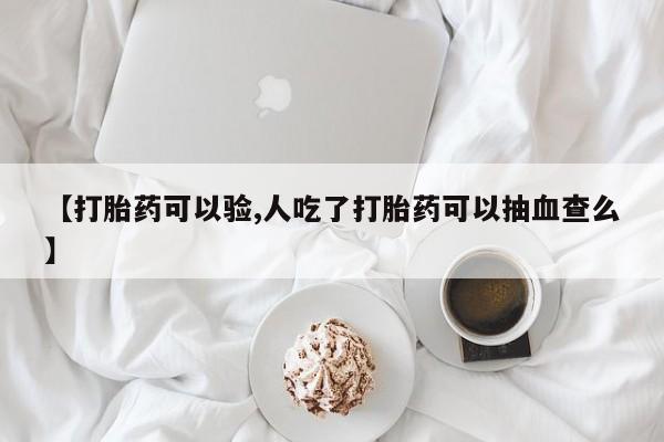 流产药怎么买【打胎药可以验,人吃了打胎药可以抽血查么】