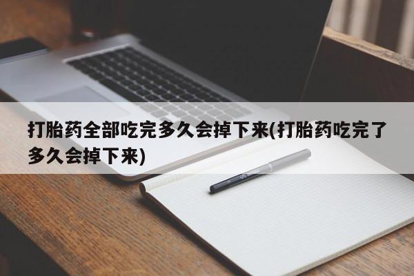 流产药怎么买打胎药全部吃完多久会掉下来(打胎药吃完了多久会掉下来)