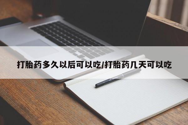 流产药怎么买打胎药多久以后可以吃/打胎药几天可以吃
