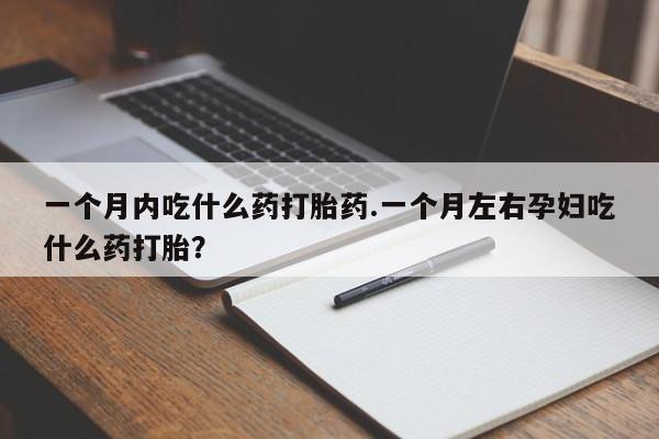 流产药怎么买一个月内吃什么药打胎药.一个月左右孕妇吃什么药打胎？