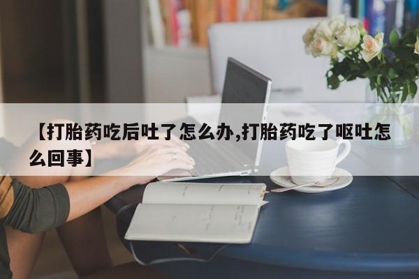 流产药怎么买【打胎药吃后吐了怎么办,打胎药吃了呕吐怎么回事】