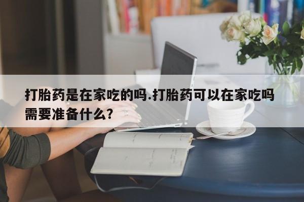 流产药怎么买打胎药是在家吃的吗.打胎药可以在家吃吗 需要准备什么?