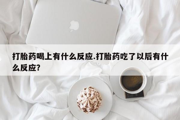 流产药怎么买打胎药喝上有什么反应.打胎药吃了以后有什么反应？