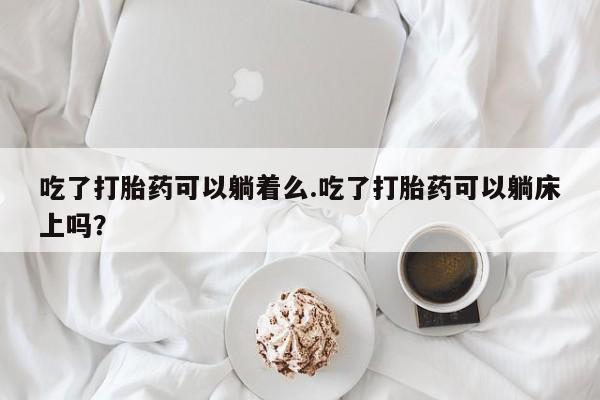 流产药怎么买吃了打胎药可以躺着么.吃了打胎药可以躺床上吗？
