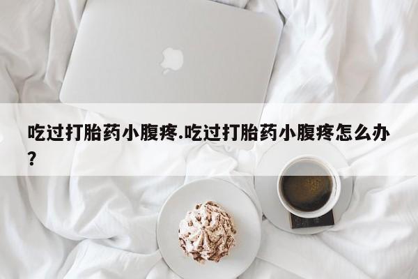 流产药怎么买吃过打胎药小腹疼.吃过打胎药小腹疼怎么办？