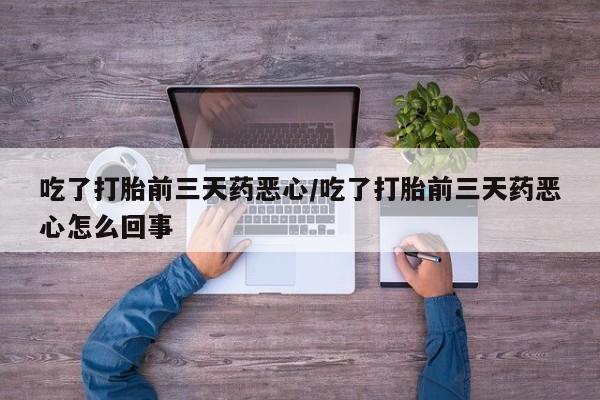 流产药怎么买吃了打胎前三天药恶心/吃了打胎前三天药恶心怎么回事