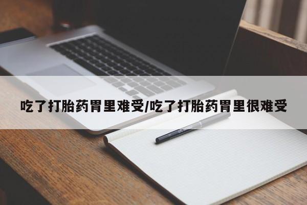 流产药怎么买吃了打胎药胃里难受/吃了打胎药胃里很难受