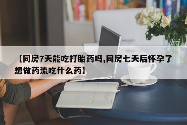 流产药怎么买【同房7天能吃打胎药吗,同房七天后怀孕了想做药流吃什么药】