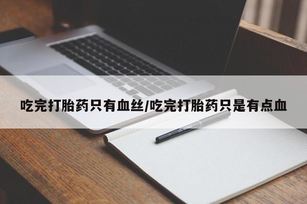 流产药怎么买吃完打胎药只有血丝/吃完打胎药只是有点血