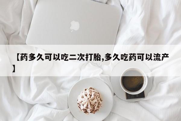 流产药怎么买【药多久可以吃二次打胎,多久吃药可以流产】
