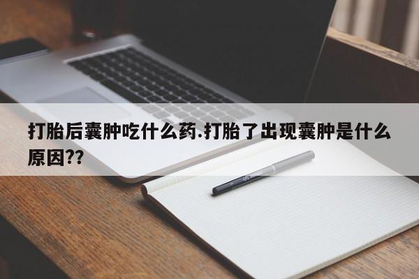 流产药怎么买打胎后囊肿吃什么药.打胎了出现囊肿是什么原因??
