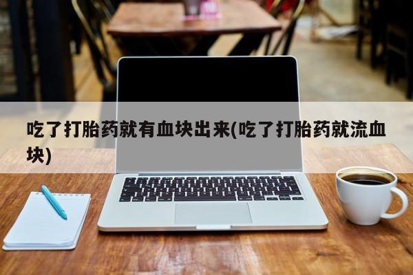 流产药怎么买吃了打胎药就有血块出来(吃了打胎药就流血块)