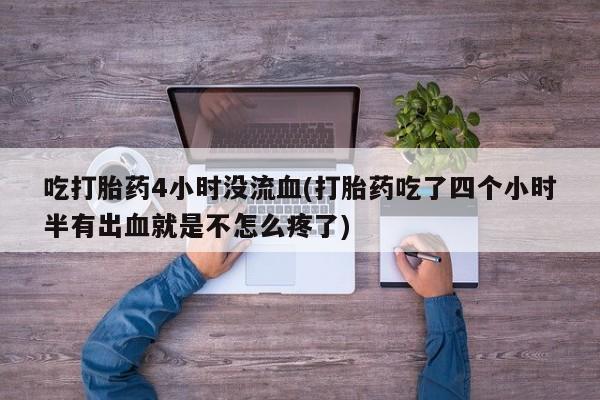 流产药怎么买吃打胎药4小时没流血(打胎药吃了四个小时半有出血就是不怎么疼了)