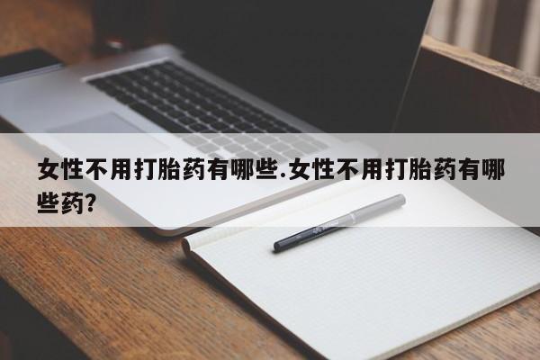 流产药怎么买女性不用打胎药有哪些.女性不用打胎药有哪些药？
