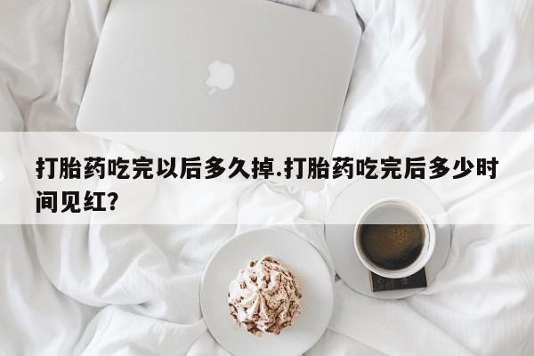 流产药怎么买打胎药吃完以后多久掉.打胎药吃完后多少时间见红？