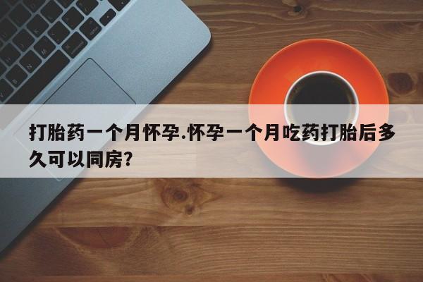 流产药怎么买打胎药一个月怀孕.怀孕一个月吃药打胎后多久可以同房？