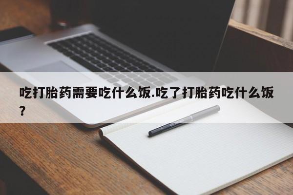 流产药怎么买吃打胎药需要吃什么饭.吃了打胎药吃什么饭？