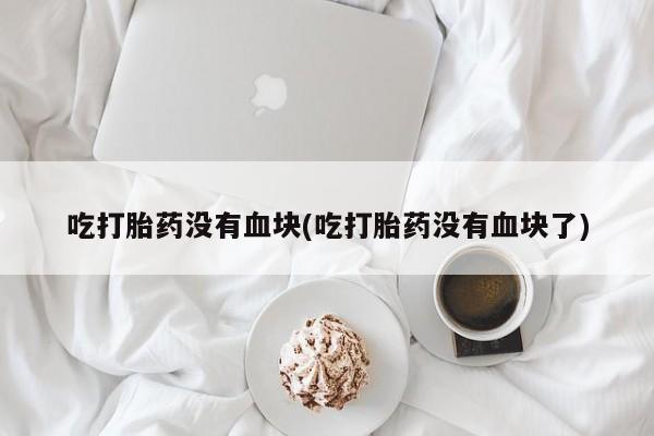 流产药怎么买吃打胎药没有血块(吃打胎药没有血块了)