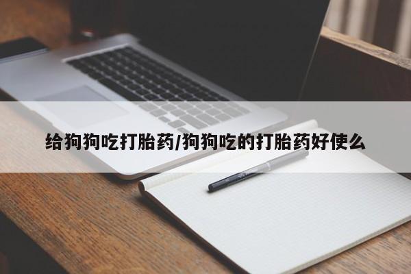 流产药怎么买给狗狗吃打胎药/狗狗吃的打胎药好使么