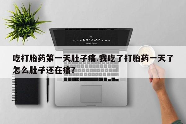 流产药怎么买吃打胎药第一天肚子痛.我吃了打胎药一天了怎么肚子还在痛？