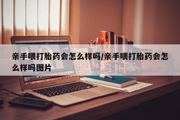 流产药怎么买亲手喂打胎药会怎么样吗/亲手喂打胎药会怎么样吗图片