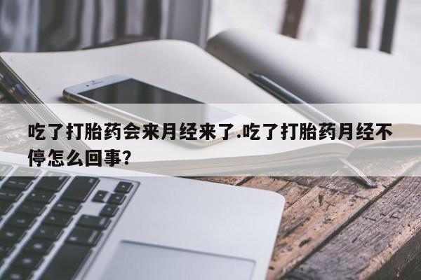 流产药怎么买吃了打胎药会来月经来了.吃了打胎药月经不停怎么回事？