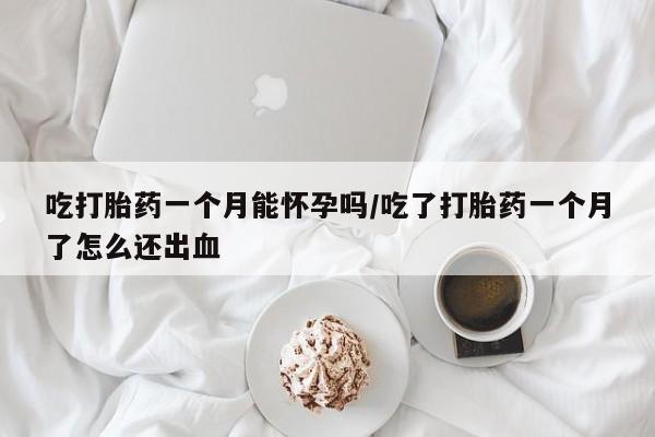 流产药怎么买吃打胎药一个月能怀孕吗/吃了打胎药一个月了怎么还出血